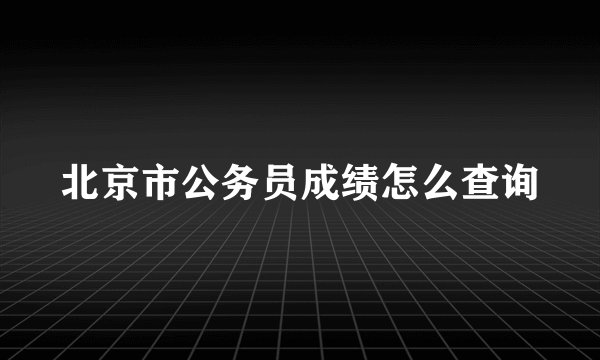 北京市公务员成绩怎么查询