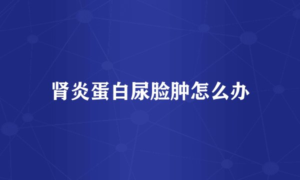 肾炎蛋白尿脸肿怎么办
