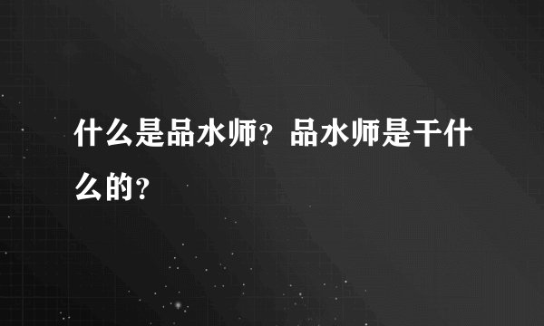 什么是品水师？品水师是干什么的？