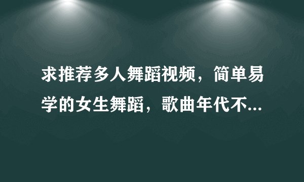 求推荐多人舞蹈视频，简单易学的女生舞蹈，歌曲年代不要太久远就行，谢谢啦！o_O