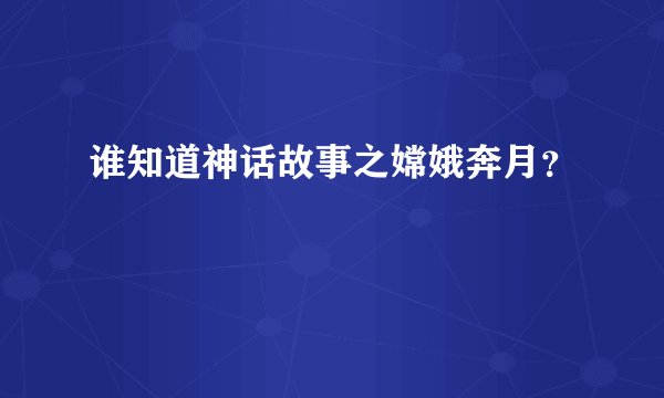 谁知道神话故事之嫦娥奔月？