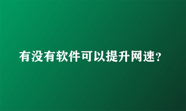 有没有软件可以提升网速?