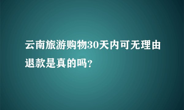 云南旅游购物30天内可无理由退款是真的吗？
