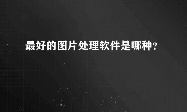 最好的图片处理软件是哪种？