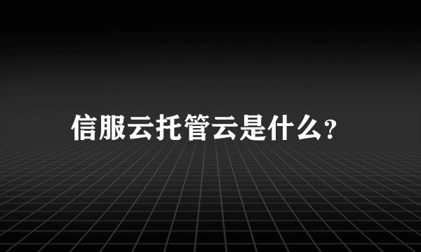 信服云托管云是什么？