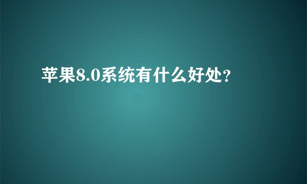 苹果8.0系统有什么好处？