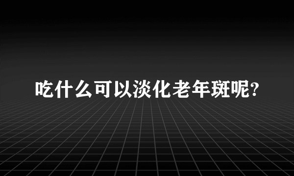 吃什么可以淡化老年斑呢?