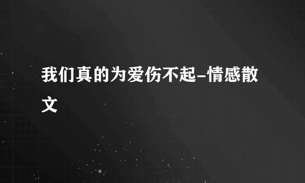 我们真的为爱伤不起-情感散文