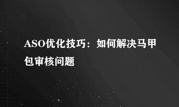 ASO优化技巧:如何解决马甲包审核问题