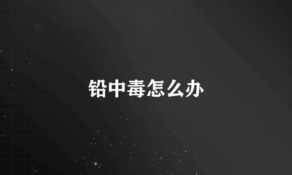 铅中毒怎么办