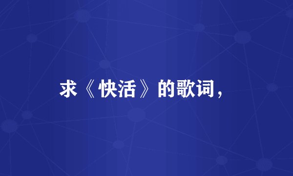 求《快活》的歌词，