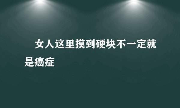 女人这里摸到硬块不一定就是癌症