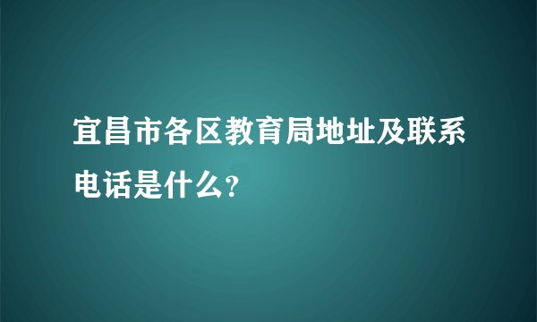 宜昌市各区教育局地址及联系电话是什么?