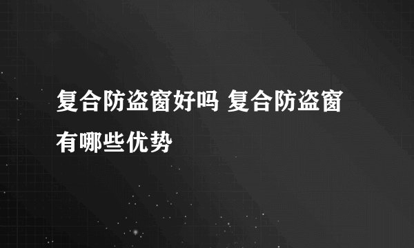 复合防盗窗好吗 复合防盗窗有哪些优势
