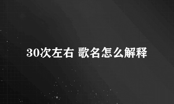 30次左右 歌名怎么解释