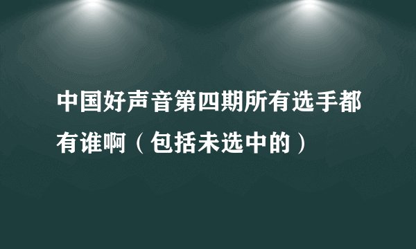 中国好声音第四期所有选手都有谁啊（包括未选中的）