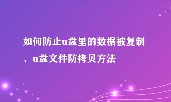 如何防止u盘里的数据被复制，u盘文件防拷贝方法