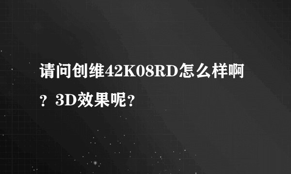 请问创维42K08RD怎么样啊？3D效果呢？