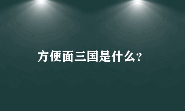 方便面三国是什么？