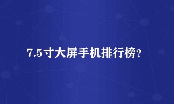 7.5寸大屏手机排行榜？