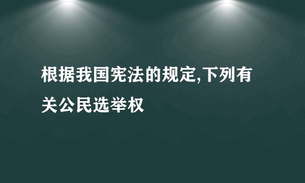 根据我国宪法的规定,下列有关公民选举权