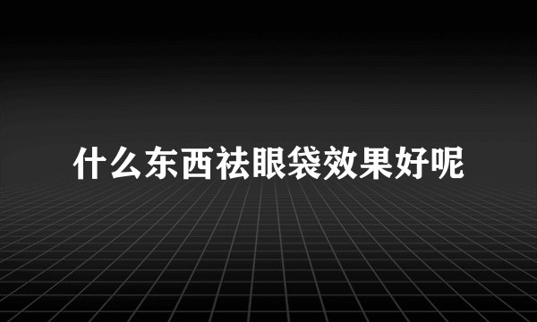 什么东西祛眼袋效果好呢