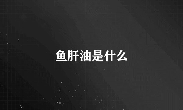 鱼肝油是什么