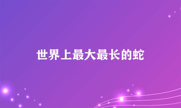 世界上最大最长的蛇