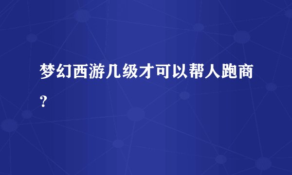 梦幻西游几级才可以帮人跑商？