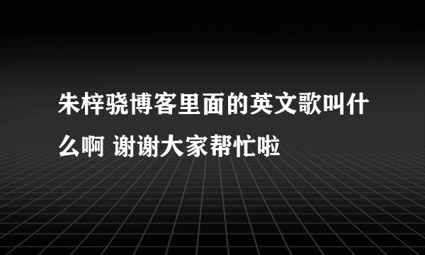 朱梓骁博客里面的英文歌叫什么啊 谢谢大家帮忙啦