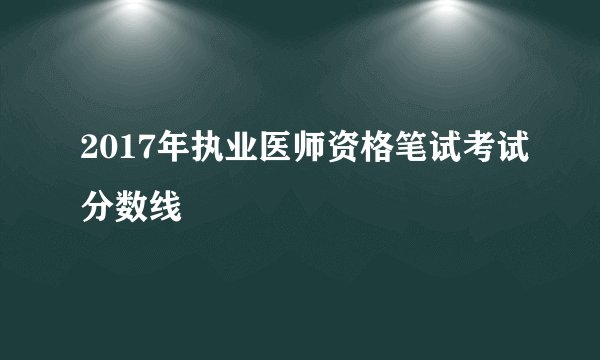 2017年执业医师资格笔试考试分数线
