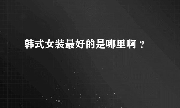 韩式女装最好的是哪里啊 ？