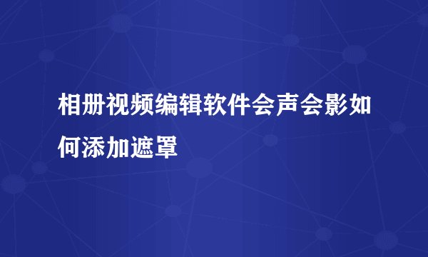 相册视频编辑软件会声会影如何添加遮罩