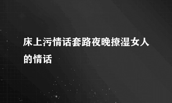 床上污情话套路夜晚撩湿女人的情话