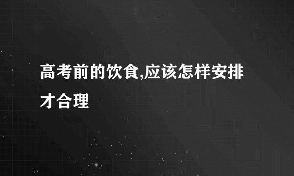 高考前的饮食,应该怎样安排才合理