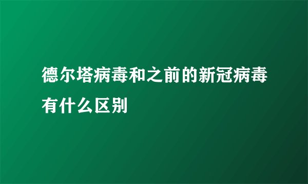 德尔塔病毒和之前的新冠病毒有什么区别