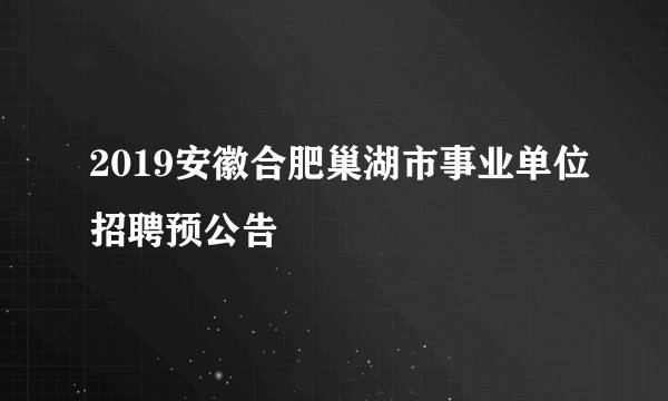 2019安徽合肥巢湖市事业单位招聘预公告