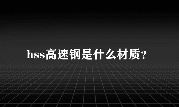 hss高速钢是什么材质?