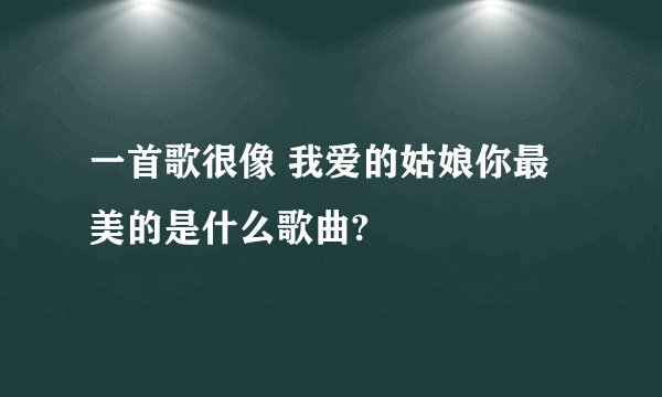一首歌很像 我爱的姑娘你最美的是什么歌曲?