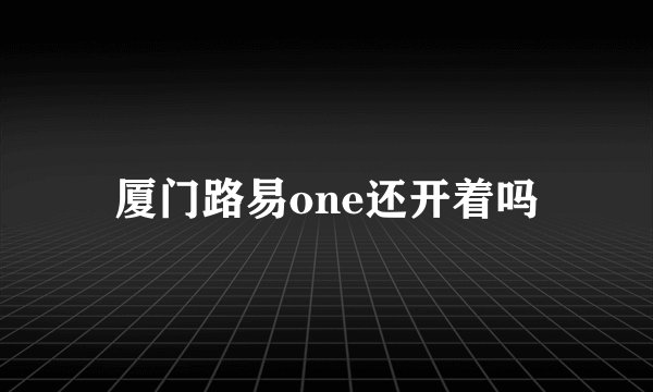 厦门路易one还开着吗
