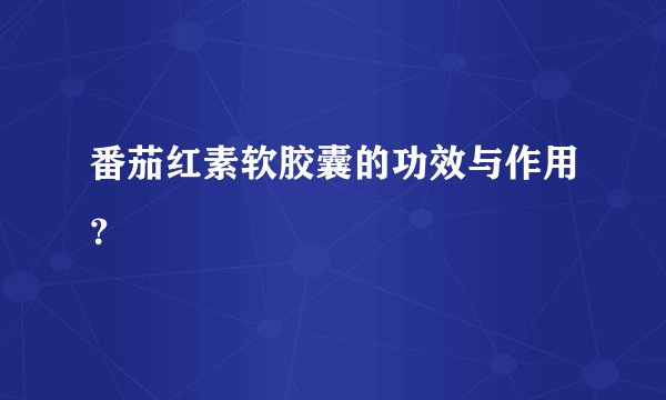 番茄红素软胶囊的功效与作用?