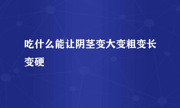 吃什么能让阴茎变大变粗变长变硬