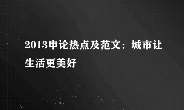 2013申论热点及范文:城市让生活更美好