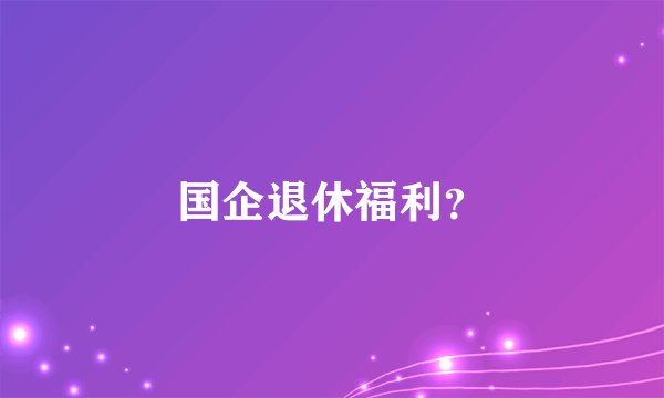 国企退休福利？