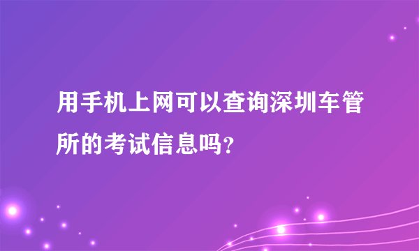 用手机上网可以查询深圳车管所的考试信息吗？