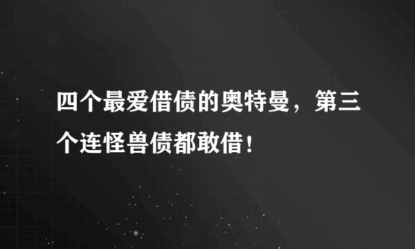 四个最爱借债的奥特曼，第三个连怪兽债都敢借！
