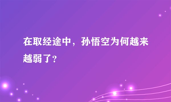 在取经途中，孙悟空为何越来越弱了？