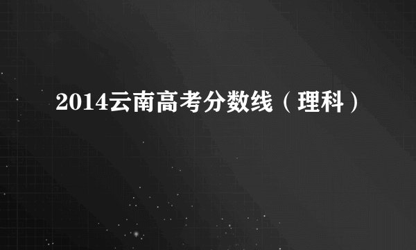 2014云南高考分数线(理科)