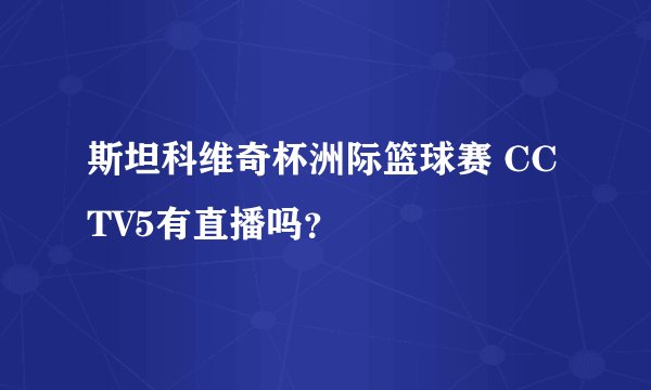 斯坦科维奇杯洲际篮球赛 CCTV5有直播吗？