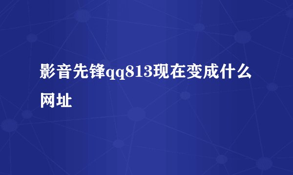 影音先锋qq813现在变成什么网址